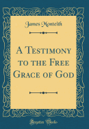 A Testimony to the Free Grace of God (Classic Reprint)