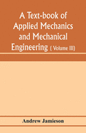 A text-book of applied mechanics and mechanical engineering; Specially arranged for the use of engineers qualifying for the institution of civil Engineers, The Diplomas and Degrees of Degrees of Technical Colleges and Universities, advanced Science...