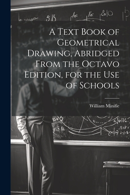 A Text Book of Geometrical Drawing, Abridged From the Octavo Edition, for the Use of Schools - Minifie, William