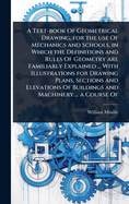 A Text-Book of Geometrical Drawing, for the Use of Mechanics and Schools, in Which the Definitions and Rules of Geometry Are Familiarly Explained ... with Illustrations for Drawing Plans, Sections and Elevations of Buildings and Machinery ... a Course of