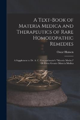 A Text-Book of Materia Medica and Therapeutics of Rare Homoeopathic Remedies: A Supplement to Dr. A. C. Cowperthwaite's "Materia Medica" Or Every Greater Materia Medica - Hansen, Oscar