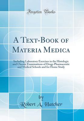 A Text-Book of Materia Medica: Including Laboratory Exercises in the Histologic and Chemic Examinations of Drugs Pharmaceutic and Medical Schools and for Home Study (Classic Reprint) - Hatcher, Robert A