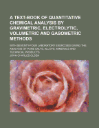 A Text-Book of Quantitative Chemical Analysis by Gravimetric, Electrolytic, Volumetric and Gasometric Methods: With Seventy-Four Laboratory Exercises Giving the Analysis of Pure Salts, Alloys, Minerals and Technical Products