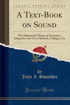 A Text-Book on Sound: The Substantial Theory of Acoustics, Adapted to the Use of Schools, Colleges, Etc (Classic Reprint) - Swander, John I.