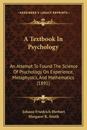 A Textbook In Psychology: An Attempt To Found The Science Of Psychology On Experience, Metaphysics, And Mathematics (1891)