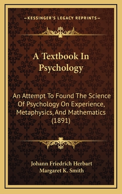 A Textbook in Psychology: An Attempt to Found the Science of Psychology on Experience, Metaphysics, and Mathematics (1891) - Herbart, Johann Friedrich, and Smith, Margaret K (Translated by)