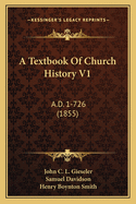 A Textbook of Church History V1: A.D. 1-726 (1855)