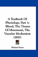 A Textbook Of Physiology, Part 1: Blood, The Tissues Of Movement, The Vascular Mechanism (1891)
