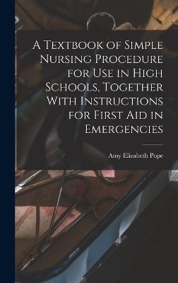 A Textbook of Simple Nursing Procedure for use in High Schools, Together With Instructions for First aid in Emergencies - Pope, Amy Elizabeth B 1869 (Creator)