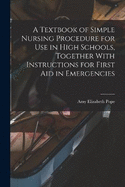 A Textbook of Simple Nursing Procedure for use in High Schools, Together With Instructions for First aid in Emergencies