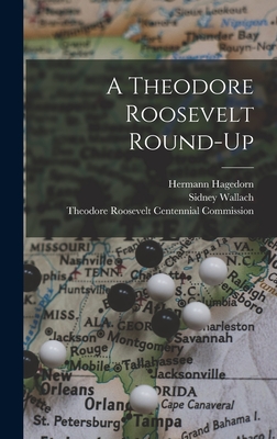 A Theodore Roosevelt Round-up - Hagedorn, Hermann 1882-1964, and Wallach, Sidney 1905- Ed, and Theodore Roosevelt Centennial Commiss (Creator)