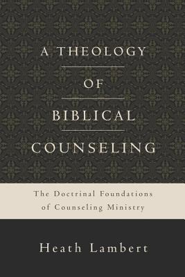 A Theology of Biblical Counseling: The Doctrinal Foundations of Counseling Ministry - Lambert, Heath