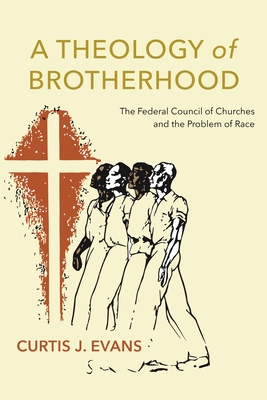 A Theology of Brotherhood: The Federal Council of Churches and the Problem of Race - Evans, Curtis J