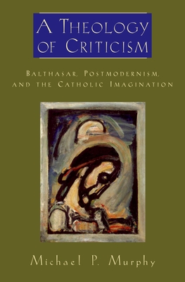 A Theology of Criticism: Balthasar, Postmodernism, and the Catholic Imagination - Murphy, Michael P