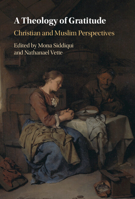 A Theology of Gratitude: Christian and Muslim Perspectives - Siddiqui, Mona (Editor), and Vette, Nathanael (Editor)
