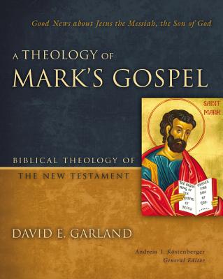 A Theology of Mark's Gospel: Good News about Jesus the Messiah, the Son of God - Garland, David E, and Kostenberger, Andreas J, Dr., PH.D. (Editor)