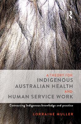 A Theory for Indigenous Australian Health and Human Service Work: Connecting Indigenous knowledge and practice - Muller, Lorraine