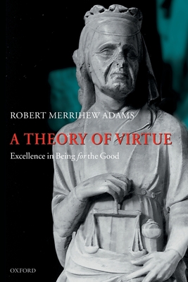 A Theory of Virtue: Excellence in Being for the Good - Adams, Robert Merrihew