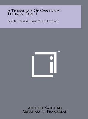 A Thesaurus Of Cantorial Liturgy, Part 1: For The Sabbath And Three Festivals - Katchko, Adolph, and Franzblau, Abraham N (Foreword by), and Werner, Eric (Foreword by)