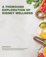 A Thorough Exploration of Kidney Wellness: Discover Over Six Hundred Delicious Recipes with Reduced Sodium and Phosphorus