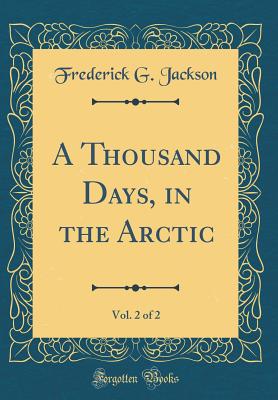 A Thousand Days, in the Arctic, Vol. 2 of 2 (Classic Reprint) - Jackson, Frederick G