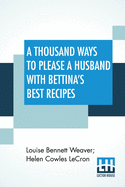 A Thousand Ways To Please A Husband With Bettina'S Best Recipes: The Romance Of Cookery And Housekeeping