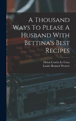 A Thousand Ways To Please A Husband With Bettina's Best Recipes - Weaver, Louise Bennett, and Helen Cowles Le Cron (Creator)