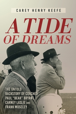 A Tide of Dreams: The Untold Backstory of Coach Paul 'Bear' Bryant and Coaches Carney Laslie and Frank Moseley - Keefe, Carey H