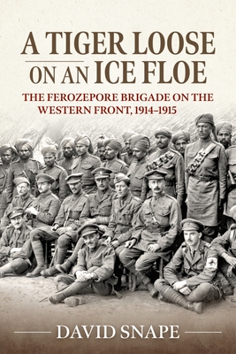 A Tiger Loose on an Ice Floe: The Ferozepore Brigade on the Western Front, 1914-1915 - Snape, David