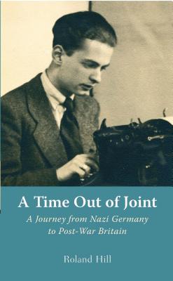 A Time Out of Joint: A Journey from Nazi Germany to Post-War Britain - Hill, Roland, Mr.