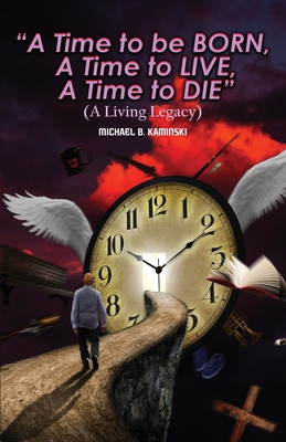 A Time to Be Born, a Time to Live, a Time to Die.: A Living Legacy - Kaminski, Michael B