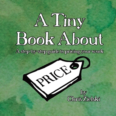 A Tiny Book About Price: A step-by-step guide to pricing your work - Zielski, Chris