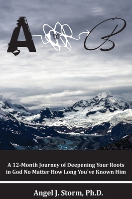 A to B: A 12-Month Journey of Deepening Your Roots in God, No Matter How Long You've Known Him - Storm, Angel J