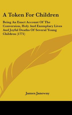 A Token For Children: Being An Exact Account Of The Conversion, Holy And Exemplary Lives And Joyful Deaths Of Several Young Children (1771) - Janeway, James