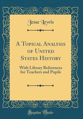 A Topical Analysis of United States History: With Library References for Teachers and Pupils (Classic Reprint) - Lewis, Jesse