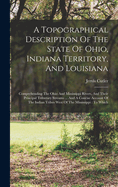 A Topographical Description Of The State Of Ohio, Indiana Territory, And Louisiana: Comprehending The Ohio And Mississippi Rivers, And Their Principal Tributary Streams ... And A Concise Account Of The Indian Tribes West Of The Mississippi: To Which