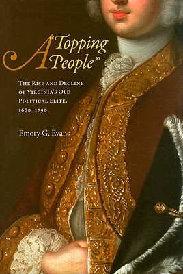 A Topping People: The Rise and Decline of Virginia's Old Political Elite, 1680-1790 - Evans, Emory G