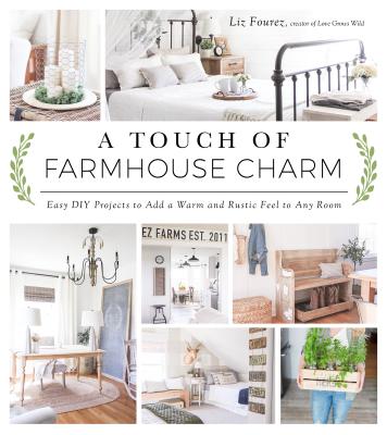 A Touch of Farmhouse Charm: Easy DIY Projects to Add a Warm and Rustic Feel to Any Room - Fourez, Liz
