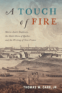 A Touch of Fire: Marie-Andr Duplessis, the Htel-Dieu of Quebec, and the Writing of New France Volume 1