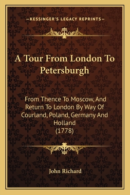 A Tour from London to Petersburgh: From Thence to Moscow, and Return to London by Way of Courland, Poland, Germany and Holland (1778) - Richard, John