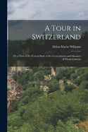 A Tour in Switzerland: Or a View of the Present State of the Governments and Manners of Those Cantons