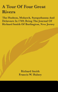 A Tour Of Four Great Rivers: The Hudson, Mohawk, Susquehanna And Delaware In 1769; Being The Journal Of Richard Smith Of Burlington, New Jersey