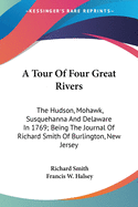 A Tour Of Four Great Rivers: The Hudson, Mohawk, Susquehanna And Delaware In 1769; Being The Journal Of Richard Smith Of Burlington, New Jersey