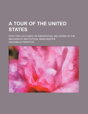 A Tour of the United States; With Two Lectures on Emigration, Delivered in the Mechanics' Institution, Manchester - Prentice, Archibald