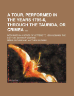 A Tour, Performed in the Years 1795-6, Through the Taurida, or Crimea; Described in a Series of Letters to Her Husband, the Edittor, Matthew Guthrie - Guthrie, Maria