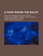A Tour 'Round the Baltic: Thro' the Northern Countries of Europe, Particularly Denmark, Sweden, Finland, Russia, & Prussia; In a Series of Letters