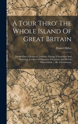 A Tour Thro' The Whole Island Of Great Britain: Divided Into Circuits Or Journies. Giving A Particular And Diverting Account Of Whatever Is Curious And Worth Observation, ... By A Gentleman - Defoe, Daniel