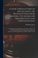 A Tour Through Part of the Atlantic, or, Recollections From Madeira, the Azores (or Western Isles), and Newfoundland [microform]: (including the Period of Discovery, Produce, Manners and Customs of Each Place, With Memorandums From the Convents), ...