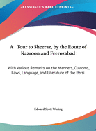 A Tour to Sheeraz, by the Route of Kazroon and Feerozabad: With Various Remarks on the Manners, Customs, Laws, Language, and Literature of the Persi