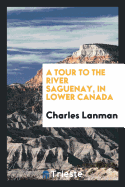 A Tour to the River Saguenay, in Lower Canada